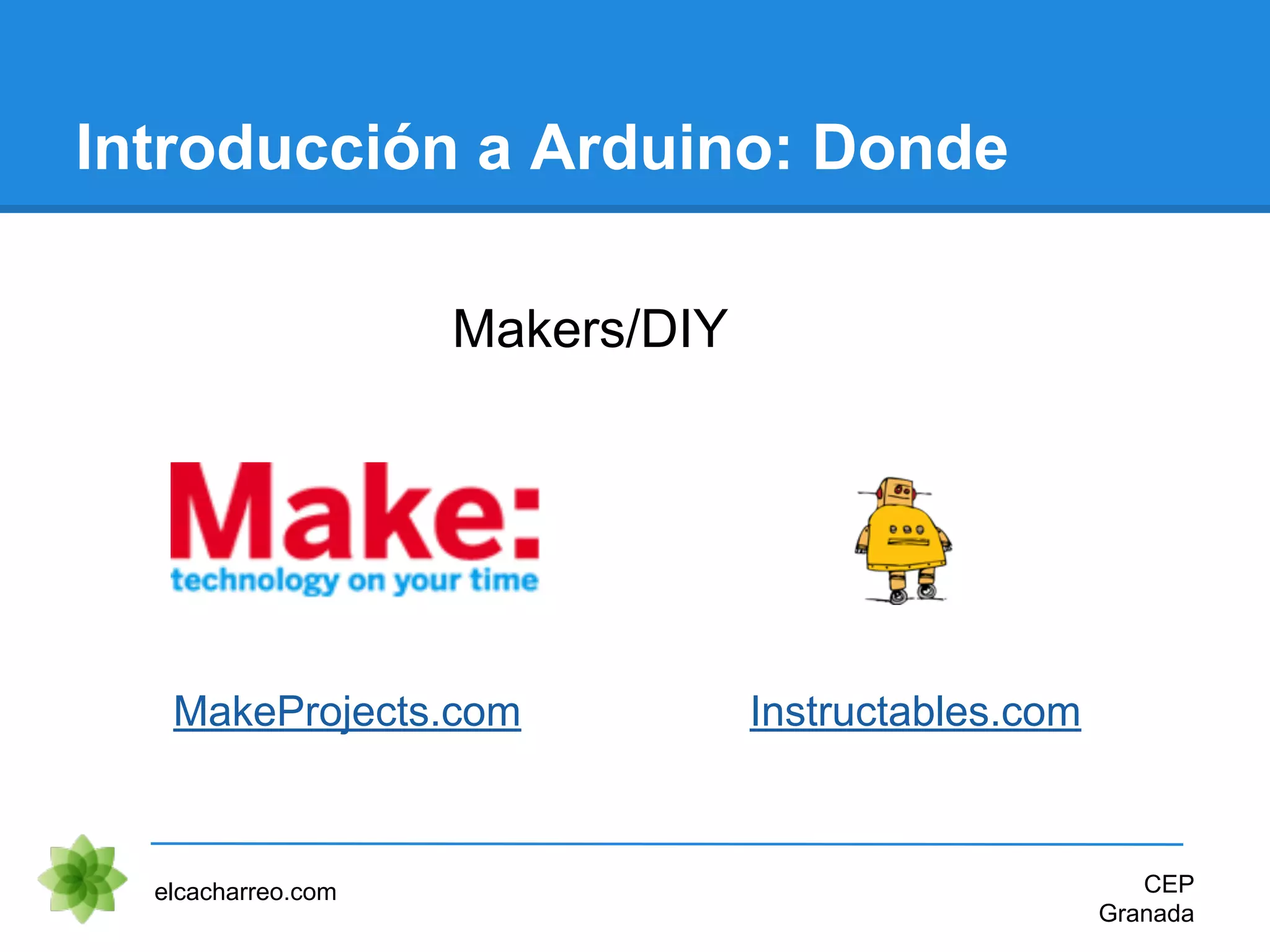 Introducción a Arduino: Donde
Makers/DIY
elcacharreo.com CEP
Granada
MakeProjects.com Instructables.com
 