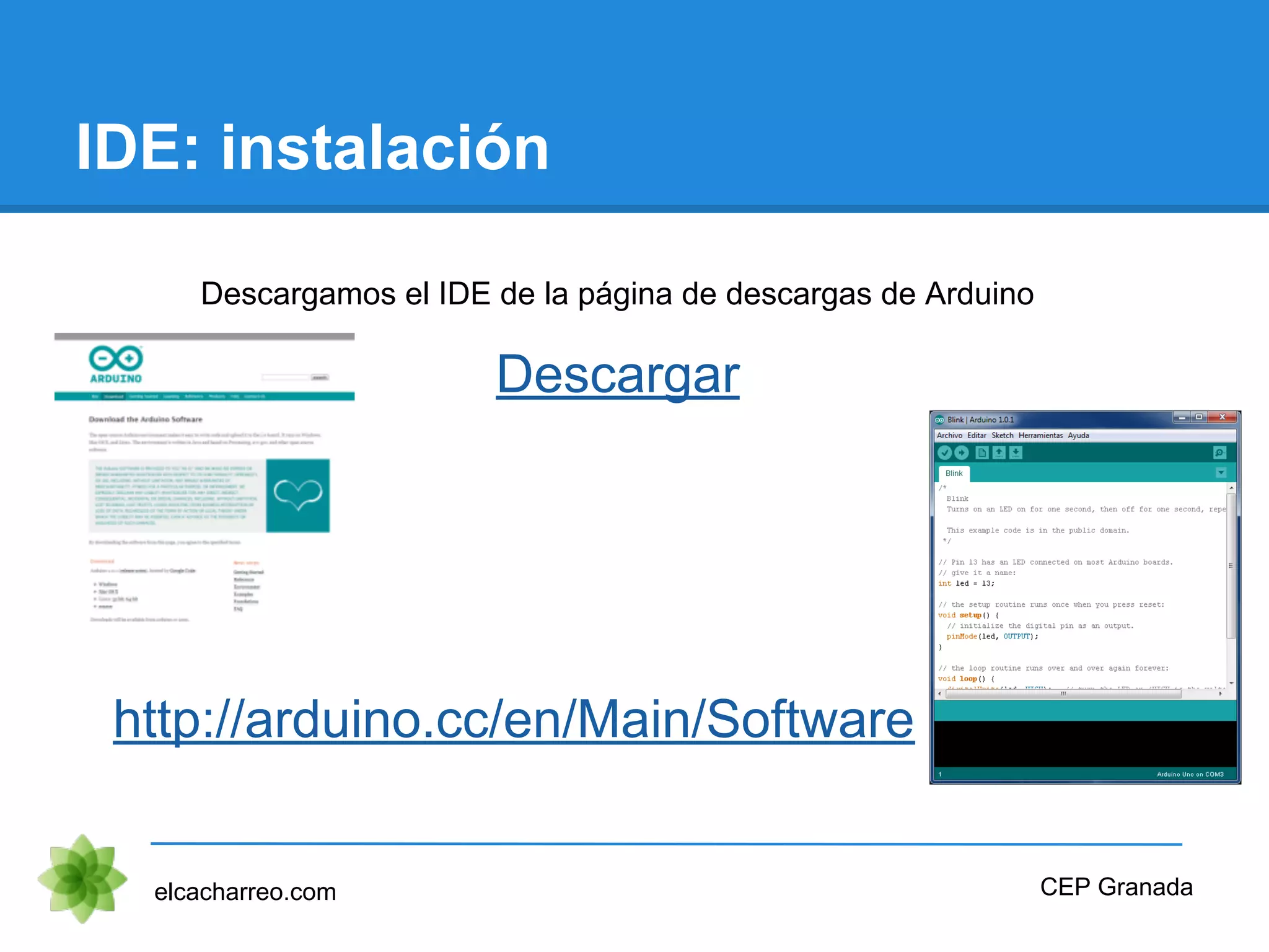 IDE: instalación
elcacharreo.com
Descargamos el IDE de la página de descargas de Arduino
Descargar
CEP Granada
http://arduino.cc/en/Main/Software
 