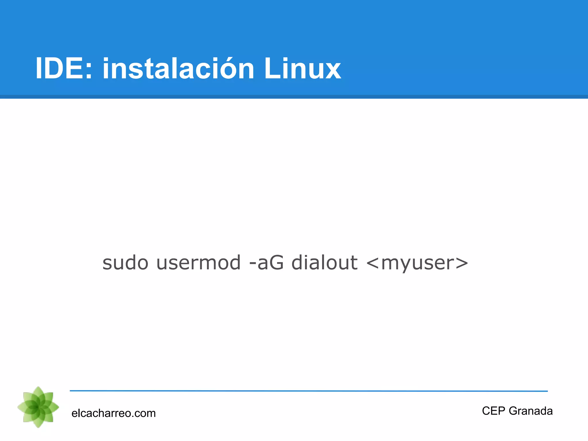 IDE: instalación Linux
elcacharreo.com
sudo usermod -aG dialout <myuser>
CEP Granada
 