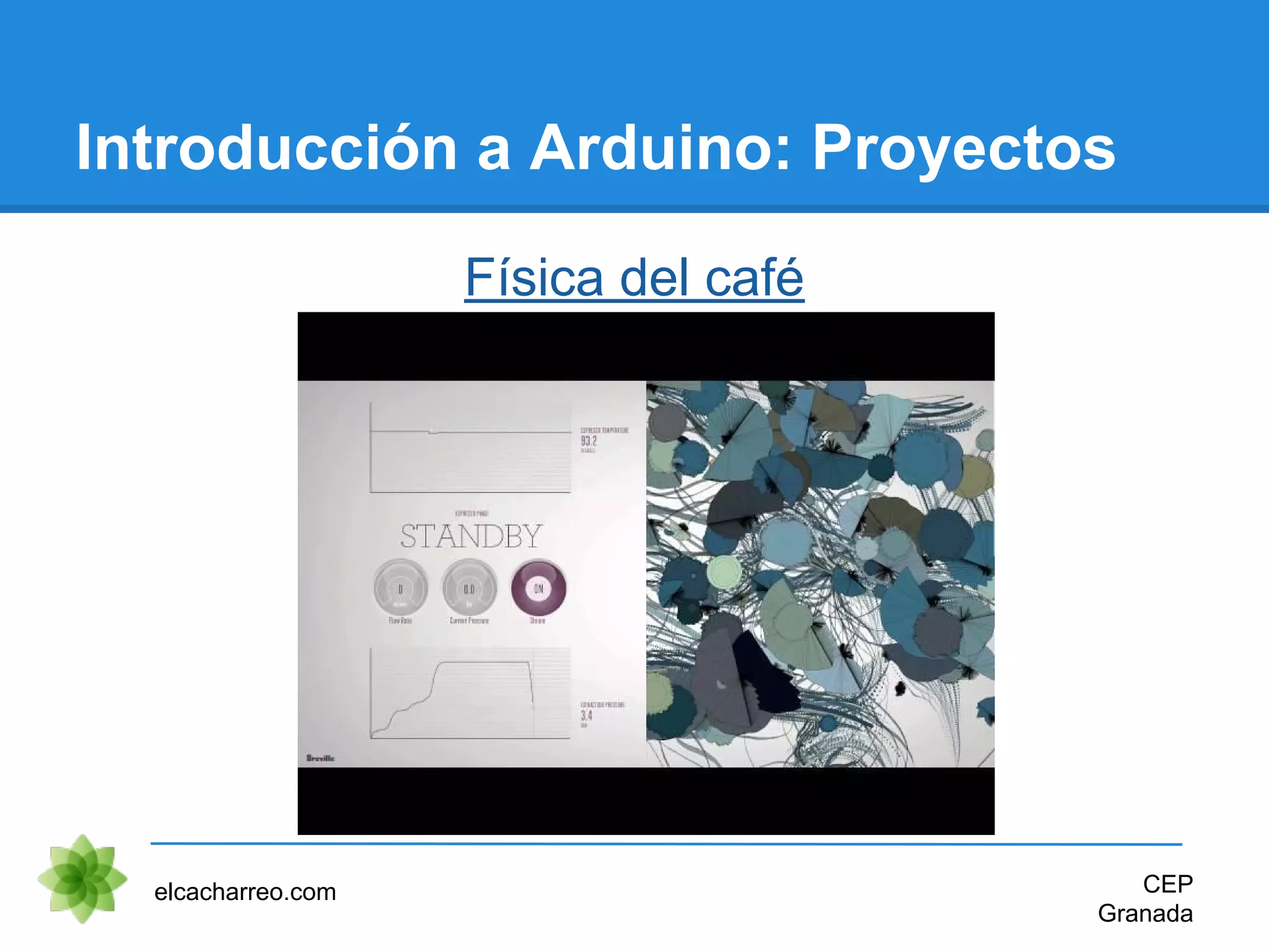 Introducción a Arduino: Proyectos
Física del café
elcacharreo.com CEP
Granada
 