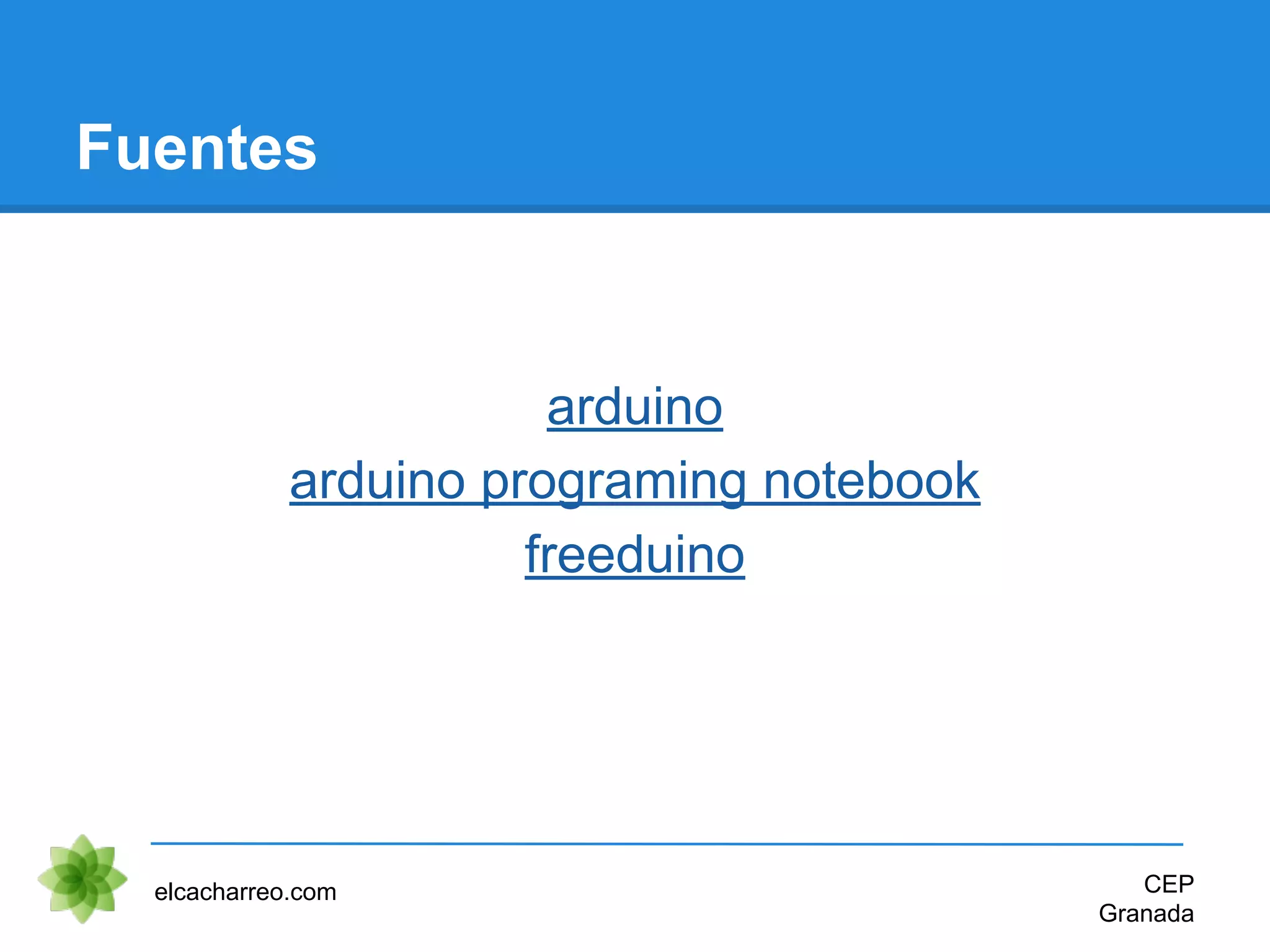 Fuentes
arduino
arduino programing notebook
freeduino
elcacharreo.com CEP
Granada
 