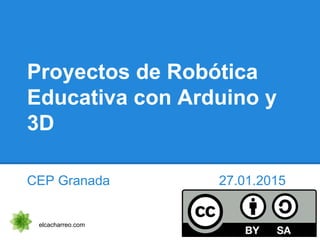 Proyectos de Robótica
Educativa con Arduino y
3D
CEP Granada 27.01.2015
elcacharreo.com
 