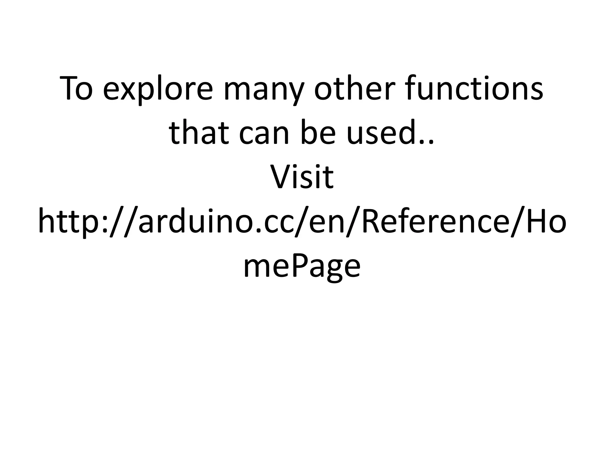 To explore many other functions that can be used.. Visit http://arduino.cc/en/Reference/Ho mePage 