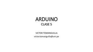 ARDUINO
CLASE 5
VICTOR TOMANGUILLA
victor.tomanguilla@uni.pe
 