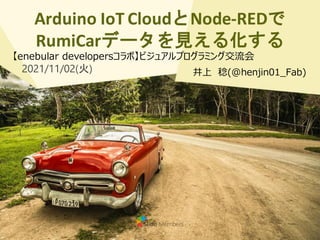 Arduino IoT CloudとNode-REDで
RumiCarデータを見える化する
井上 稔(@henjin01_Fab)
【enebular developersコラボ】ビジュアルプログラミング交流会
2021/11/02(火)
 