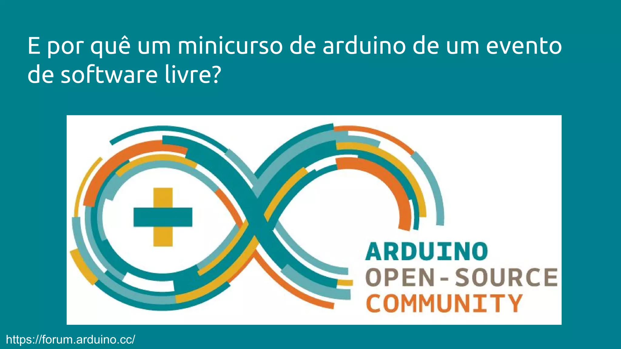 E por quê um minicurso de arduino de um evento
de software livre?
https://forum.arduino.cc/
 