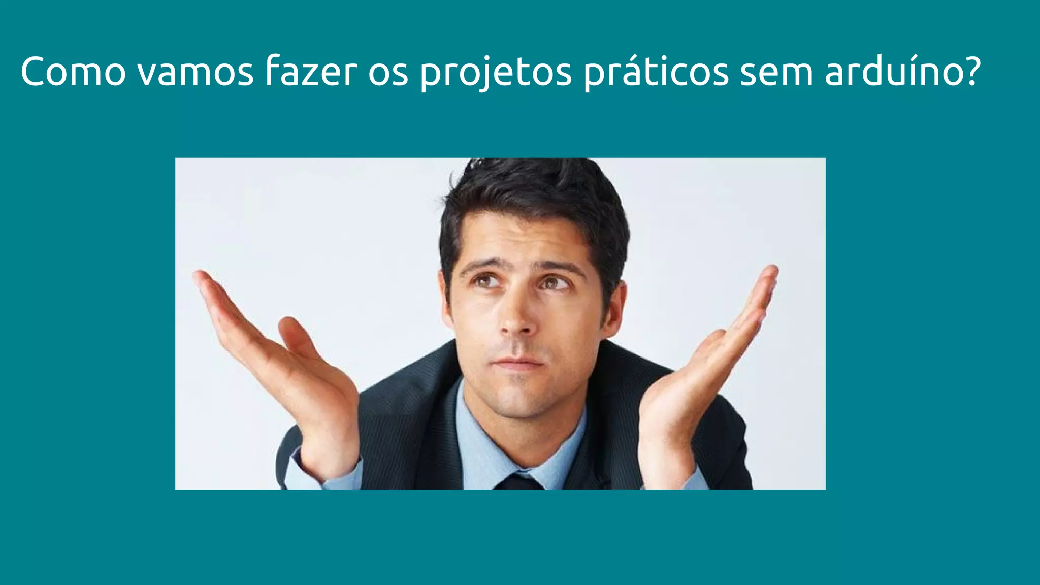 Como vamos fazer os projetos práticos sem arduíno?
 