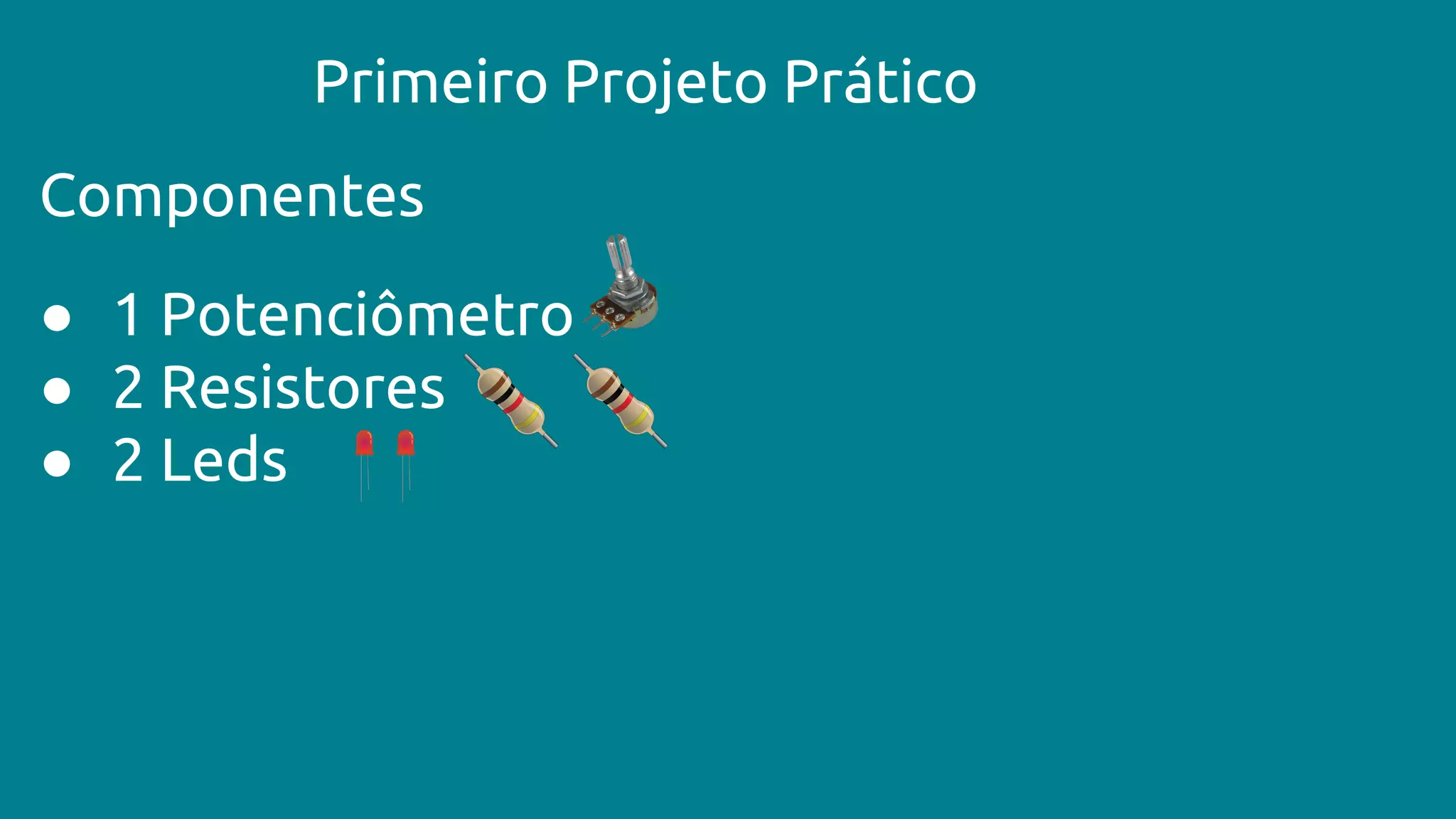 Primeiro Projeto Prático
Componentes
● 1 Potenciômetro
● 2 Resistores
● 2 Leds
 
