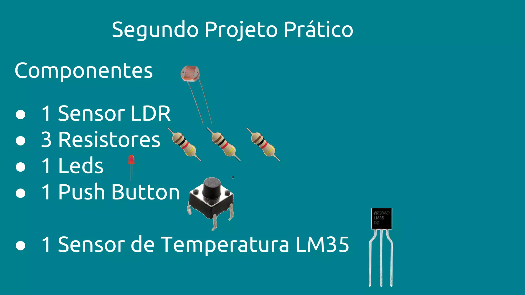 Segundo Projeto Prático
Componentes
● 1 Sensor LDR
● 3 Resistores
● 1 Leds
● 1 Push Button
● 1 Sensor de Temperatura LM35
 