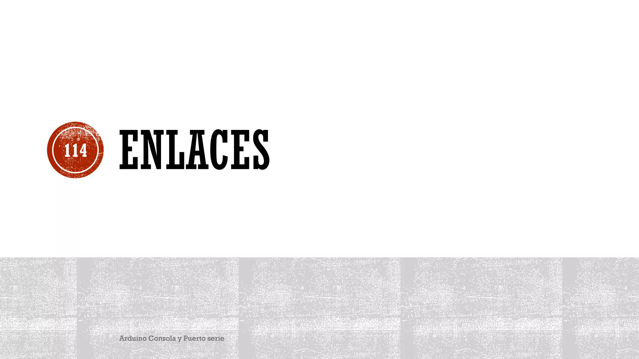 ENLACES
Arduino Consola y Puerto serie
114
 