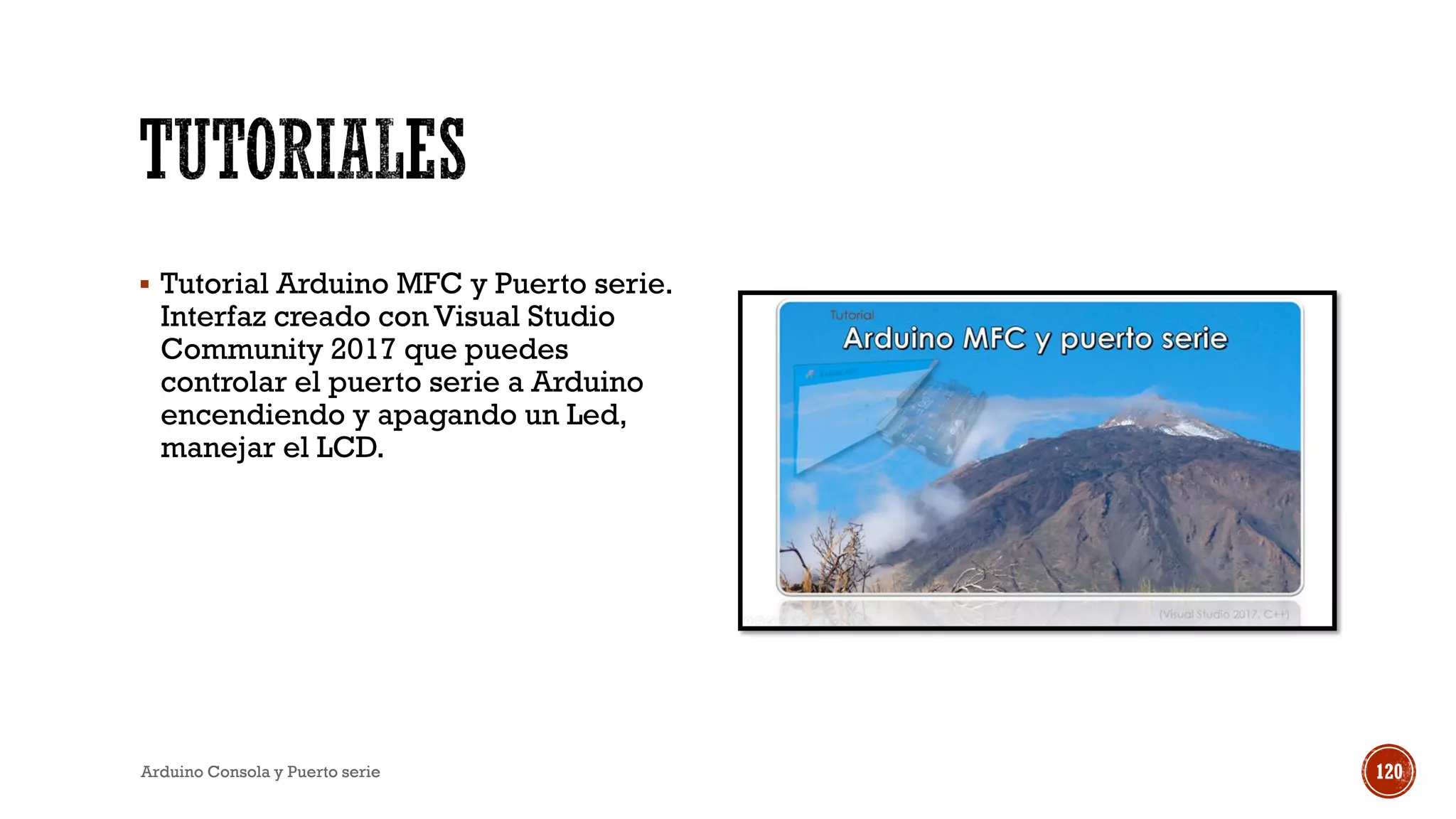 ▪ Tutorial Arduino MFC y Puerto serie.
Interfaz creado con Visual Studio
Community 2017 que puedes
controlar el puerto serie a Arduino
encendiendo y apagando un Led,
manejar el LCD.
Arduino Consola y Puerto serie 120
 