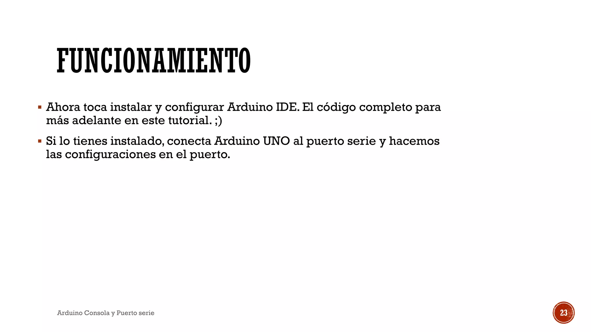 FUNCIONAMIENTO
▪ Ahora toca instalar y configurar Arduino IDE. El código completo para
más adelante en este tutorial. ;)
▪ Si lo tienes instalado, conecta Arduino UNO al puerto serie y hacemos
las configuraciones en el puerto.
Arduino Consola y Puerto serie 23
 