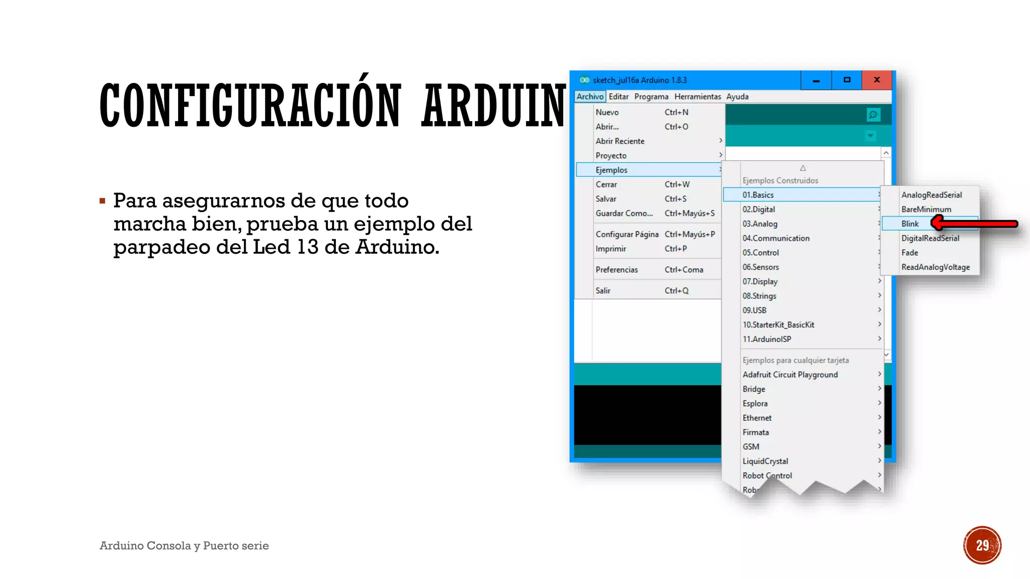 CONFIGURACIÓN ARDUINO
▪ Para asegurarnos de que todo
marcha bien, prueba un ejemplo del
parpadeo del Led 13 de Arduino.
Arduino Consola y Puerto serie 29
 