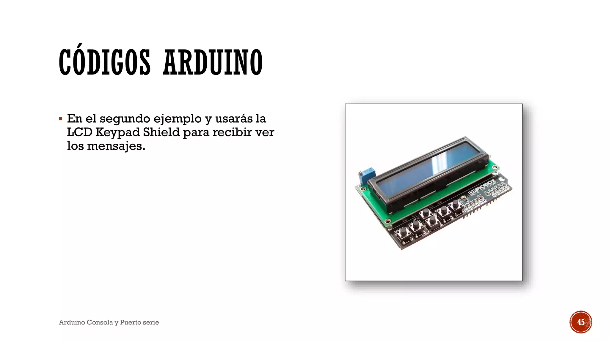 CÓDIGOS ARDUINO
▪ En el segundo ejemplo y usarás la
LCD Keypad Shield para recibir ver
los mensajes.
Arduino Consola y Puerto serie 45
 