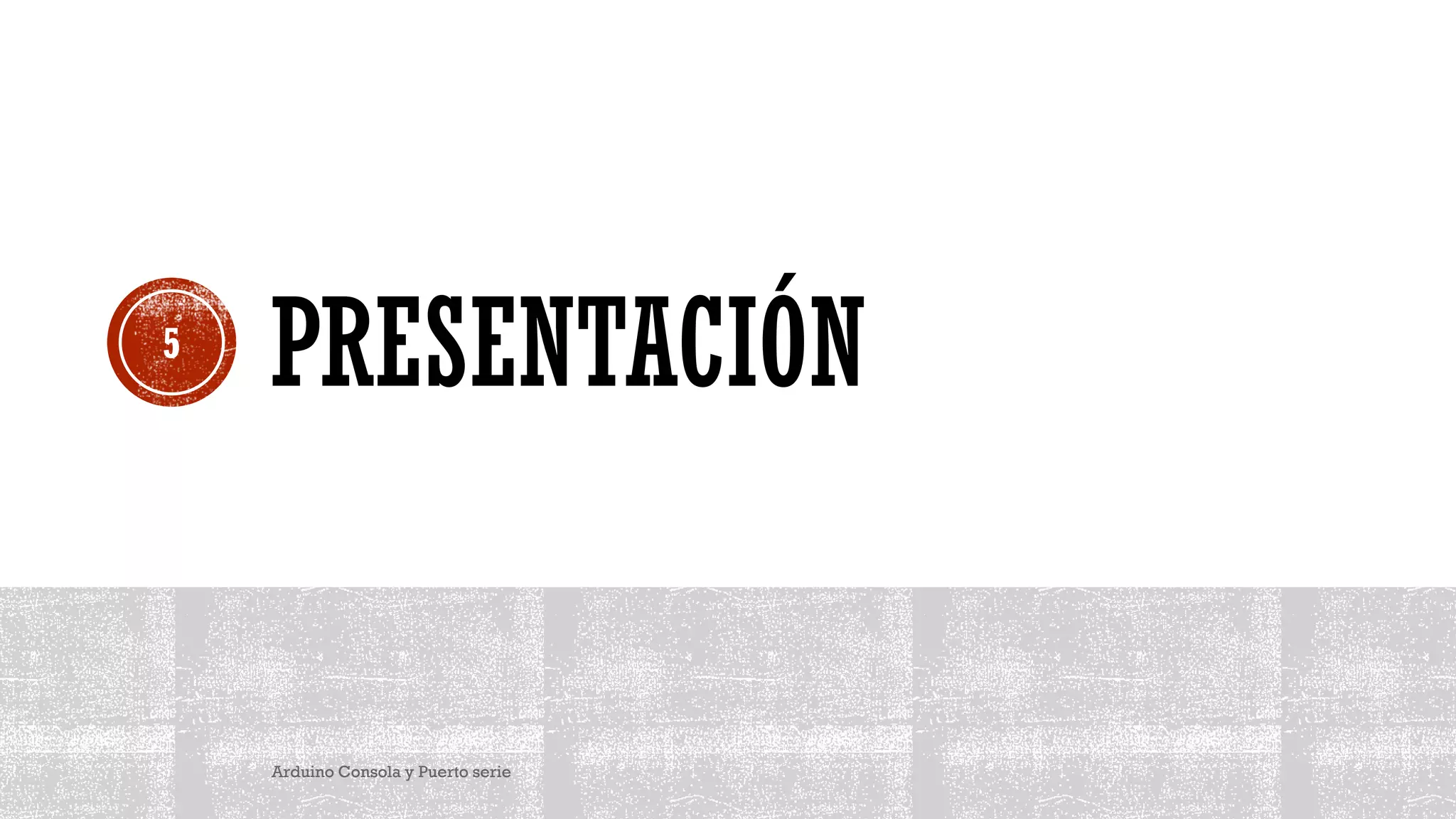 PRESENTACIÓN
Arduino Consola y Puerto serie
5
 