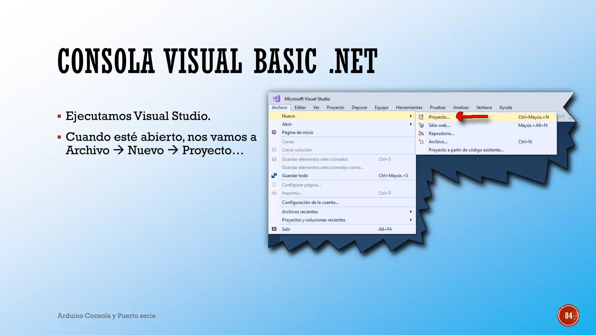 CONSOLA VISUAL BASIC .NET
▪ Ejecutamos Visual Studio.
▪ Cuando esté abierto, nos vamos a
Archivo  Nuevo  Proyecto…
Arduino Consola y Puerto serie 84
 