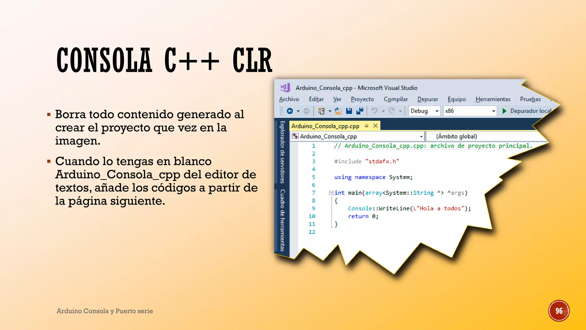 CONSOLA C++ CLR
▪ Borra todo contenido generado al
crear el proyecto que vez en la
imagen.
▪ Cuando lo tengas en blanco
Arduino_Consola_cpp del editor de
textos, añade los códigos a partir de
la página siguiente.
Arduino Consola y Puerto serie 96
 