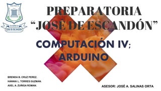 PREPARATORIA
“JOSÉ DE ESCANDÓN”
COMPUTACIÓN IV;
ARDUINO
BRENDA B. CRUZ PEREZ.
HANNIA L. TORRES GUZMAN.
AXEL A. ZUÑIGA ROMAN. ASESOR: JOSÉ A. SALINAS ORTA
 