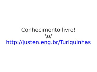 Conhecimento livre!
               o/
http://justen.eng.br/Turiquinhas
 