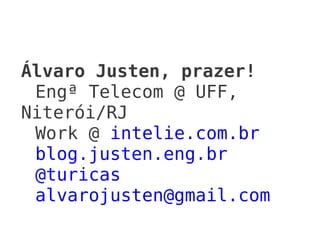 Álvaro Justen, prazer!
 Engª Telecom @ UFF,
Niterói/RJ
 Work @ intelie.com.br
 blog.justen.eng.br
 @turicas
 alvarojusten@gmail.com
 