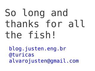 So long and
thanks for all
the fish!
blog.justen.eng.br
@turicas
alvarojusten@gmail.com
 