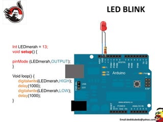 Email:dedidudedo@yahoo.com
LED BLINK
Int LEDmerah = 13;
void setup() {
pinMode (LEDmerah,OUTPUT);
}
Void loop() {
digitalwrite(LEDmerah,HIGH);
delay(1000);
digitalwrite(LEDmerah,LOW);
delay(1000);
}
 