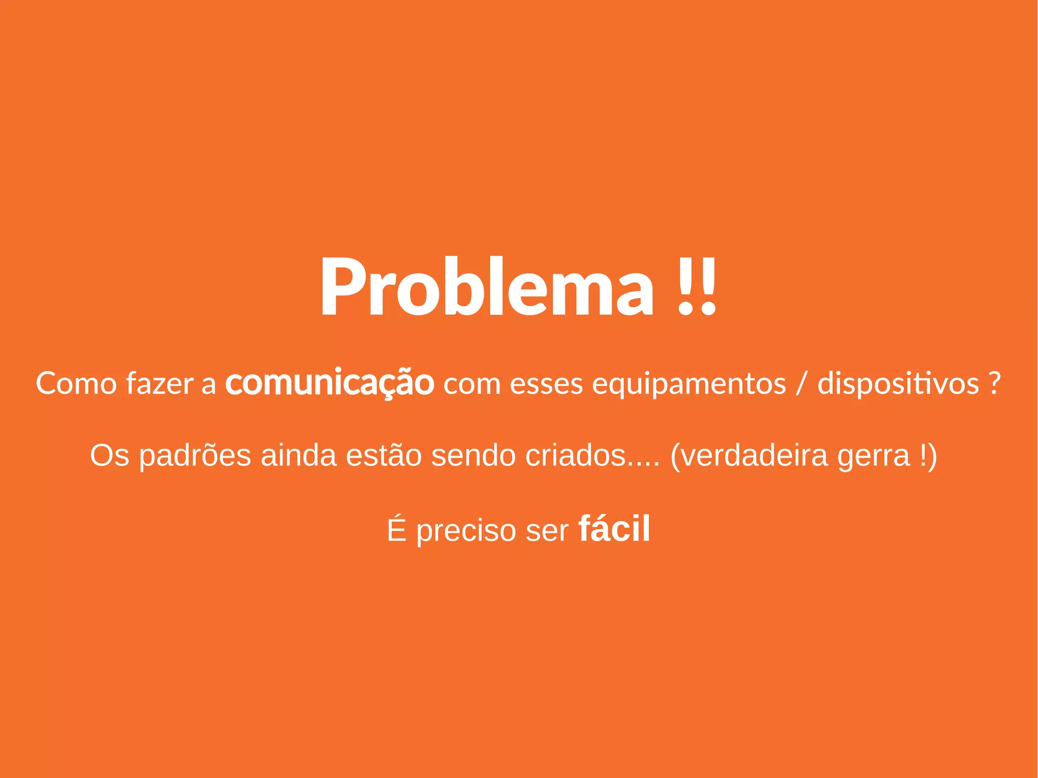 Linha 1 Linha 2 Linha 3 Linha 4
0
2
4
6
8
10
12
Coluna 1
Coluna 2
Coluna 3
Problema !!
Como fazer a comunicação com esses equipamentos / dispositivos ?
Os padrões ainda estão sendo criados.... (verdadeira gerra !)
É preciso ser fácil
 
