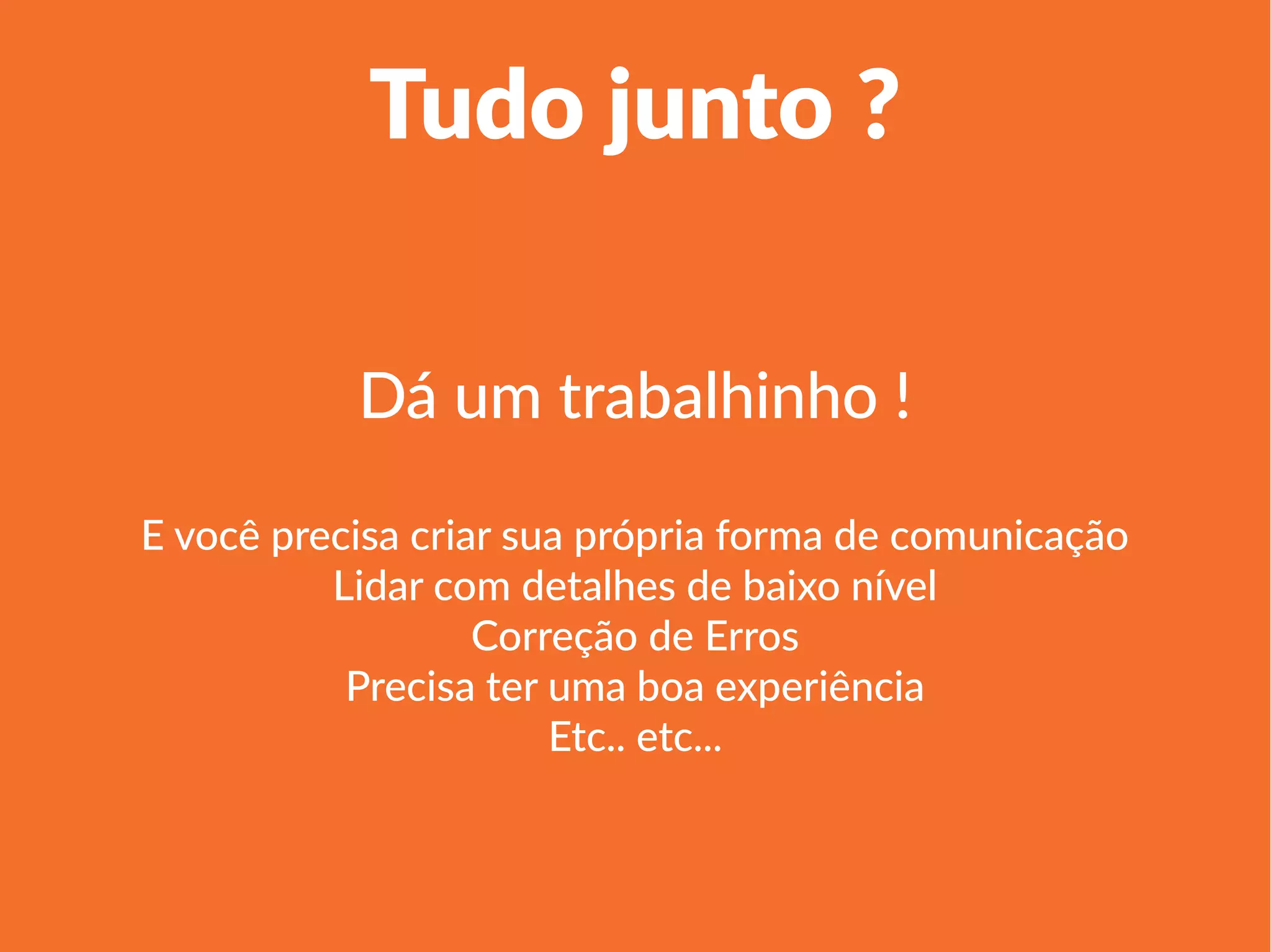 Linha 1 Linha 2 Linha 3 Linha 4
0
2
4
6
8
10
12
Coluna 1
Coluna 2
Coluna 3
Tudo junto ?
Dá um trabalhinho !
E você precisa criar sua própria forma de comunicação
Lidar com detalhes de baixo nível
Correção de Erros
Precisa ter uma boa experiência
Etc.. etc...
 