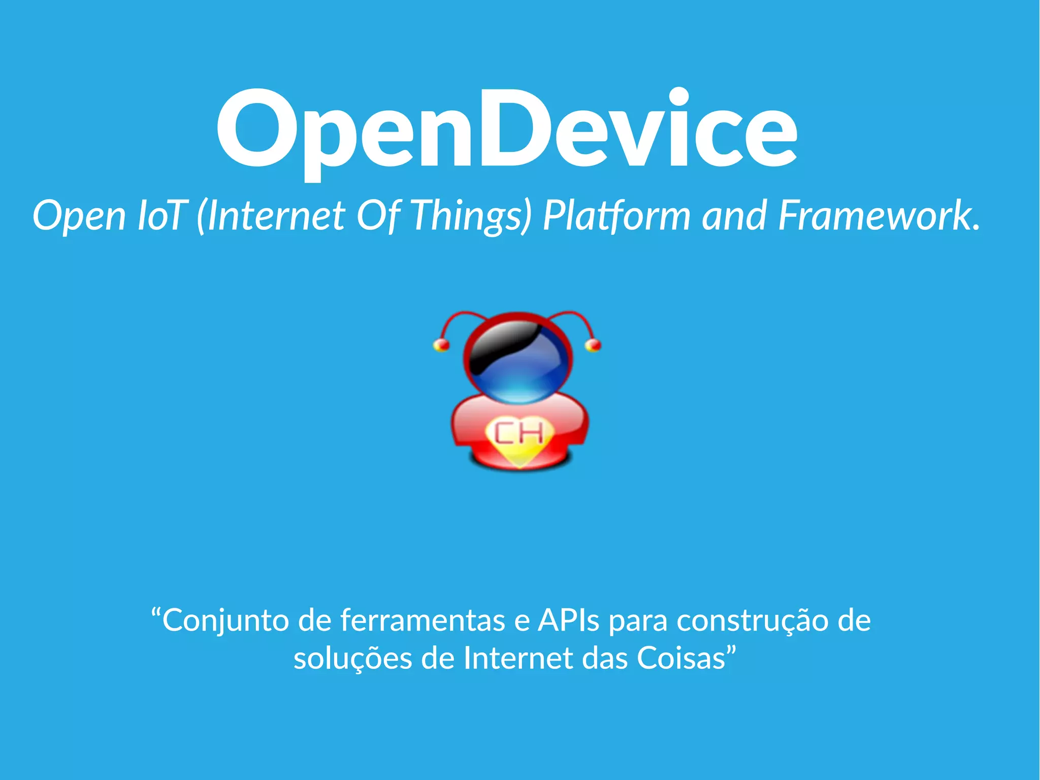 OpenDevice
Open IoT (Internet Of Things) Platform and Framework.
“Conjunto de ferramentas e APIs para construção de
soluções de Internet das Coisas”
 