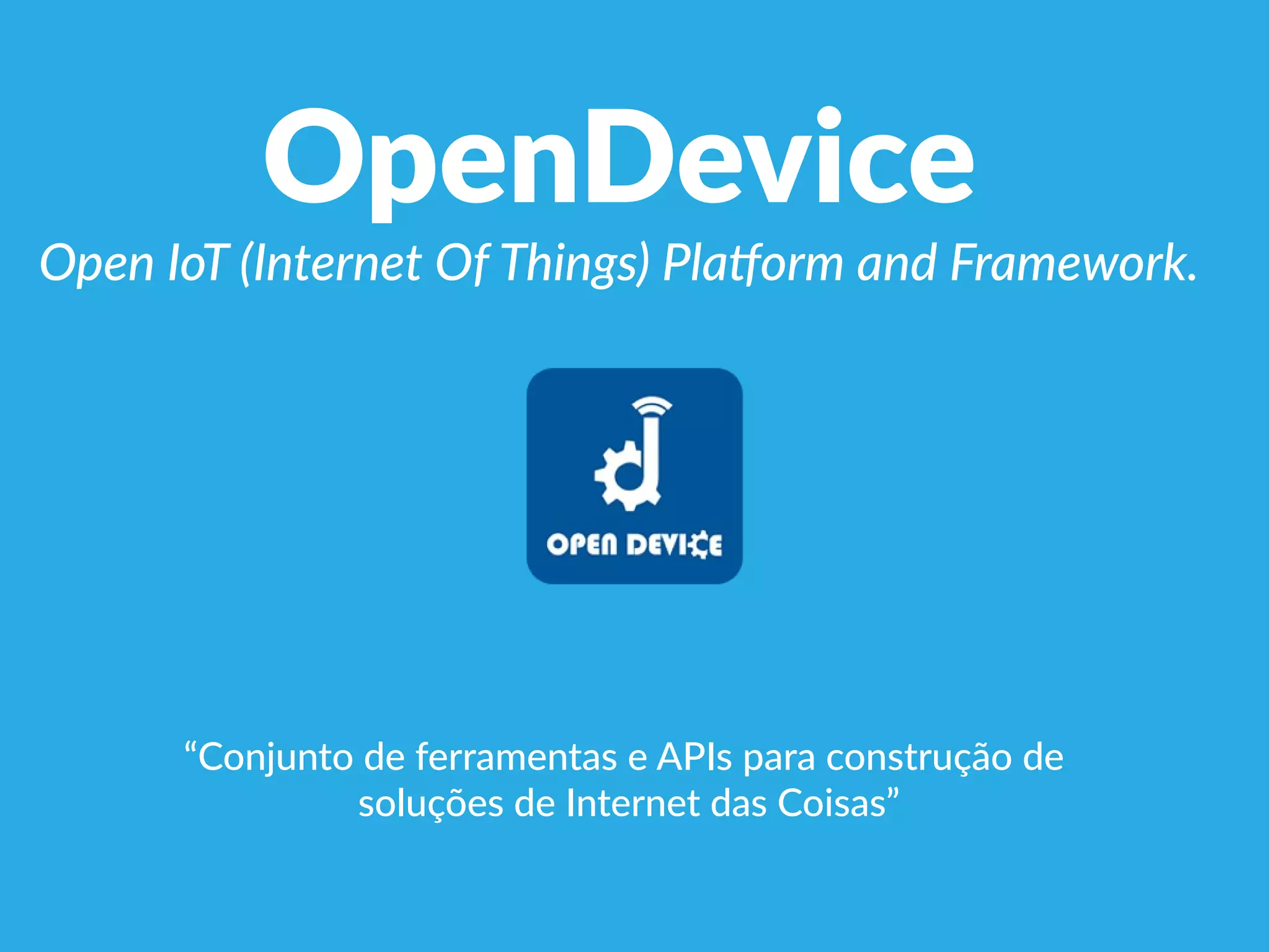 OpenDevice
Open IoT (Internet Of Things) Platform and Framework.
“Conjunto de ferramentas e APIs para construção de
soluções de Internet das Coisas”
 