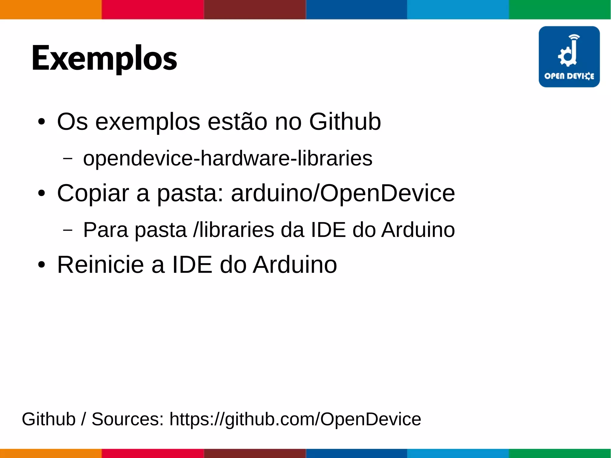 Exemplos
● Os exemplos estão no Github
– opendevice-hardware-libraries
● Copiar a pasta: arduino/OpenDevice
– Para pasta /libraries da IDE do Arduino
● Reinicie a IDE do Arduino
Github / Sources: https://github.com/OpenDevice
 