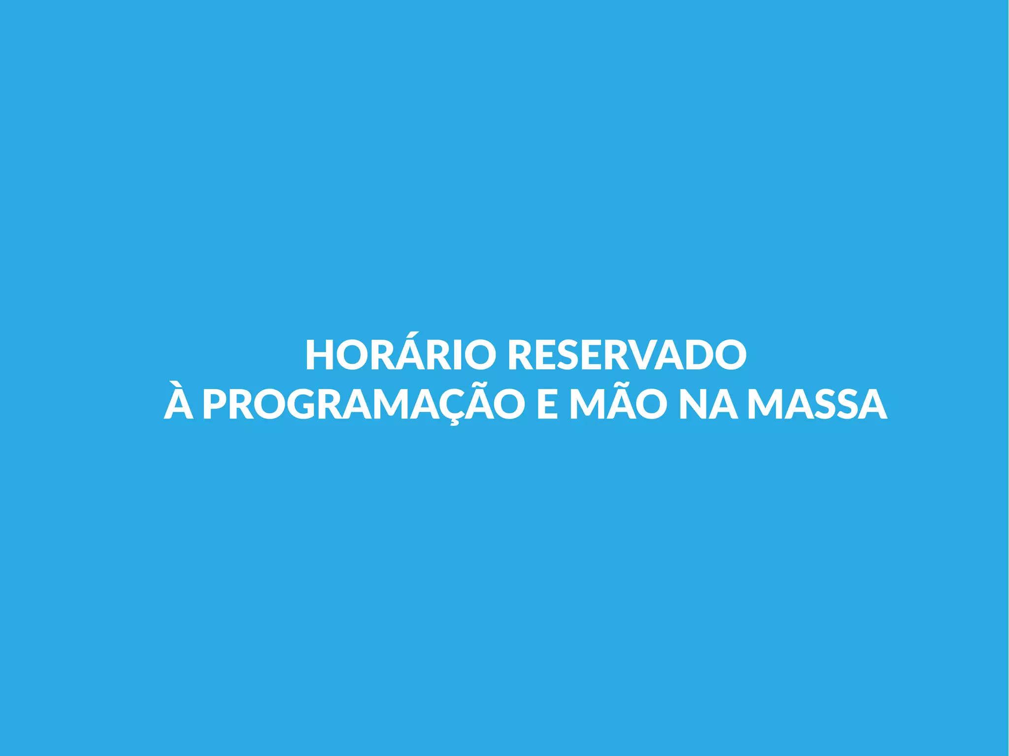 HORÁRIO RESERVADO
À PROGRAMAÇÃO E MÃO NA MASSA
 