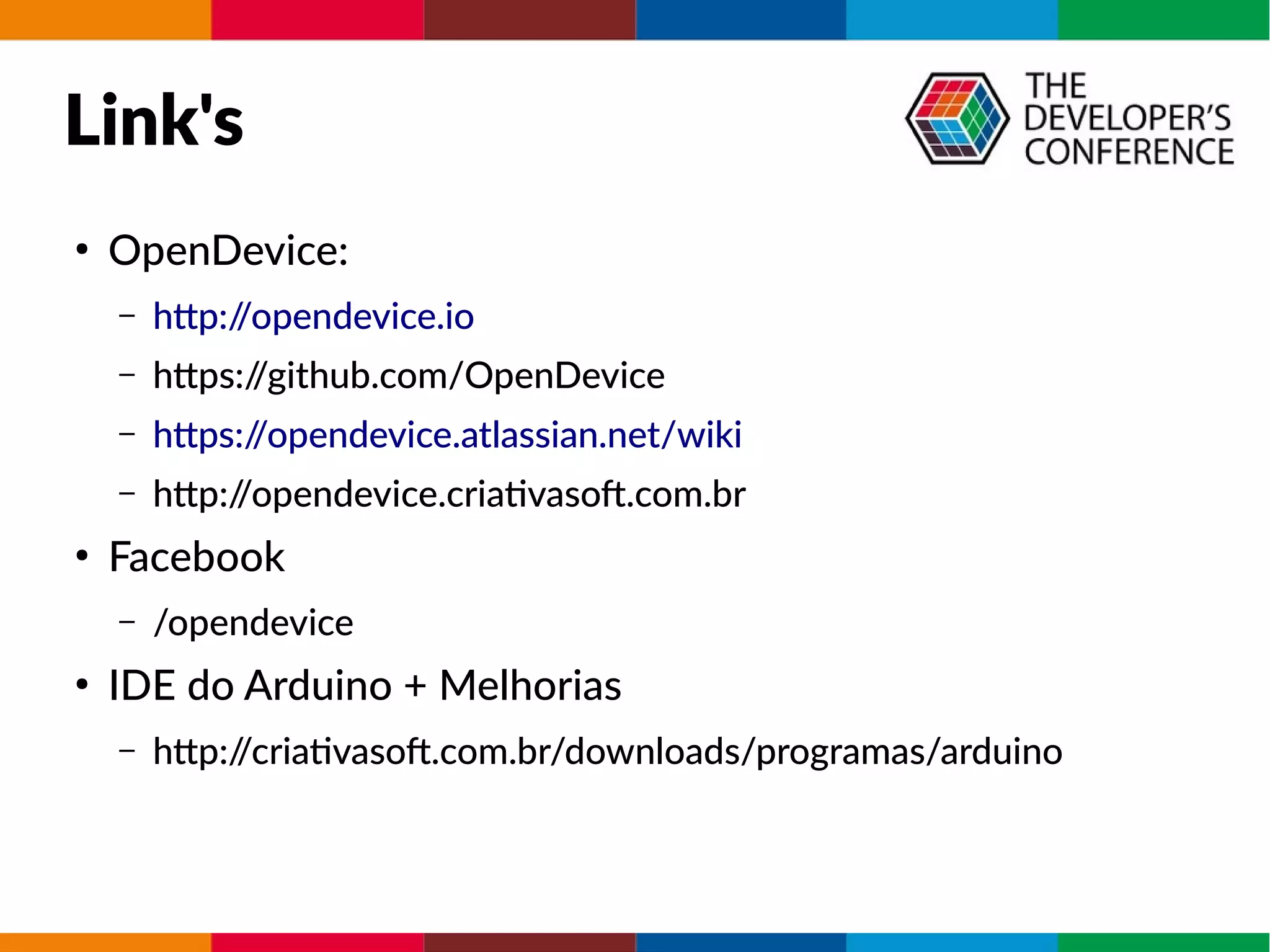 Link's
●
OpenDevice:
– http://opendevice.io
– https://github.com/OpenDevice
– https://opendevice.atlassian.net/wiki
– http://opendevice.criativasof.com.br
●
Facebook
– /opendevice
●
IDE do Arduino + Melhorias
– http://criativasof.com.br/downloads/programas/arduino
 