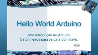 http://facebook.com/CursoArduinoMinas
http://facebook.com/BasicaoDaEletronica
http://facebook.com/TelefoniaEAutomacao
Hello World Arduino
Uma Introdução ao Arduino.
Os primeiros passos para domina-lo.
 