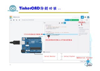 TinkerCAD除錯功能 2/2
16
開啟Serial Plotter
Click行號設定中斷點
Serial PlotterSerial Monitor
單步執行
滑鼠游標移到變數上方可檢視變數值
 