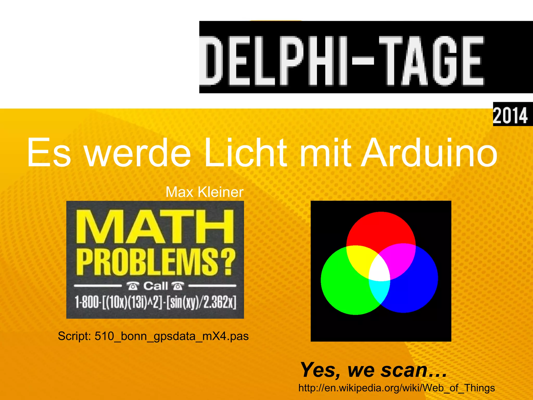 Es werde Licht mit Arduino Yes, we scan… http://en.wikipedia.org/wiki/Web_of_Things Max Kleiner Script: 510_bonn_gpsdata_mX4.pas 