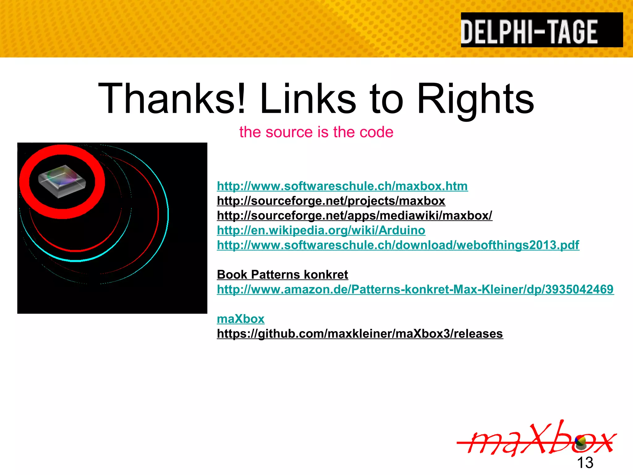 Thanks! Links to Rights the source is the code http://www.softwareschule.ch/maxbox.htm http://sourceforge.net/projects/maxbox http://sourceforge.net/apps/mediawiki/maxbox/ http://en.wikipedia.org/wiki/Arduino http://www.softwareschule.ch/download/webofthings2013.pdf Book Patterns konkret http://www.amazon.de/Patterns-konkret-Max-Kleiner/dp/3935042469 maXbox https://github.com/maxkleiner/maXbox3/releases 13 