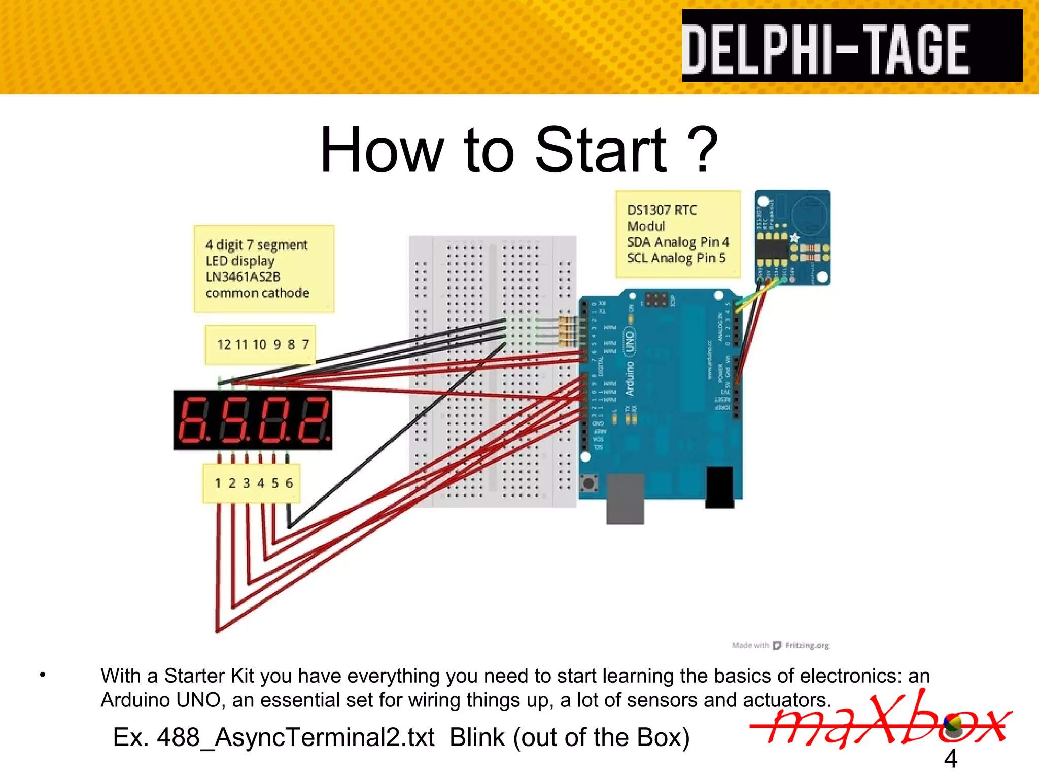 How to Start ? • With a Starter Kit you have everything you need to start learning the basics of electronics: an Arduino UNO, an essential set for wiring things up, a lot of sensors and actuators. 4 Ex. 488_AsyncTerminal2.txt Blink (out of the Box) 