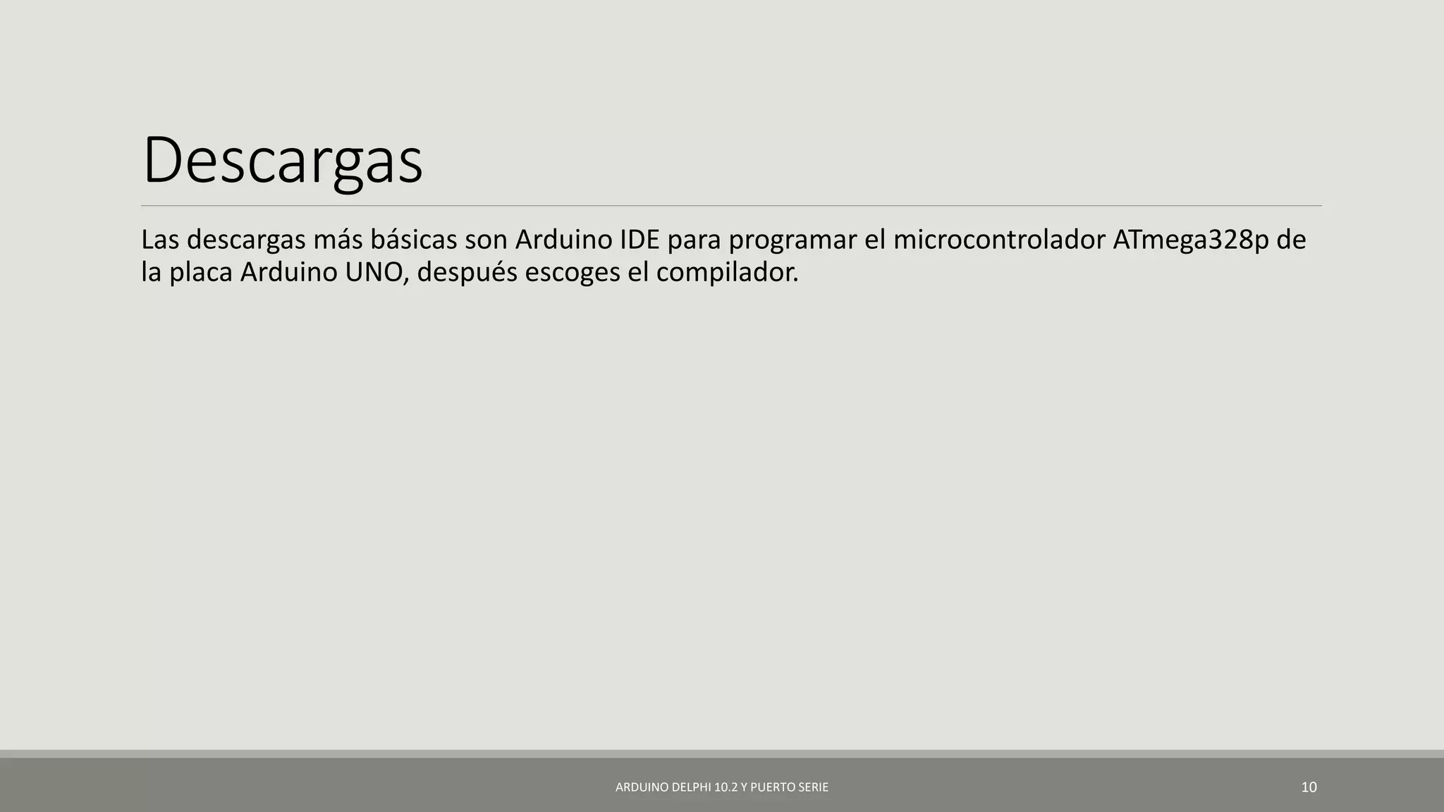 Descargas
Las descargas más básicas son Arduino IDE para programar el microcontrolador ATmega328p de
la placa Arduino UNO, después escoges el compilador.
ARDUINO DELPHI 10.2 Y PUERTO SERIE 10
 