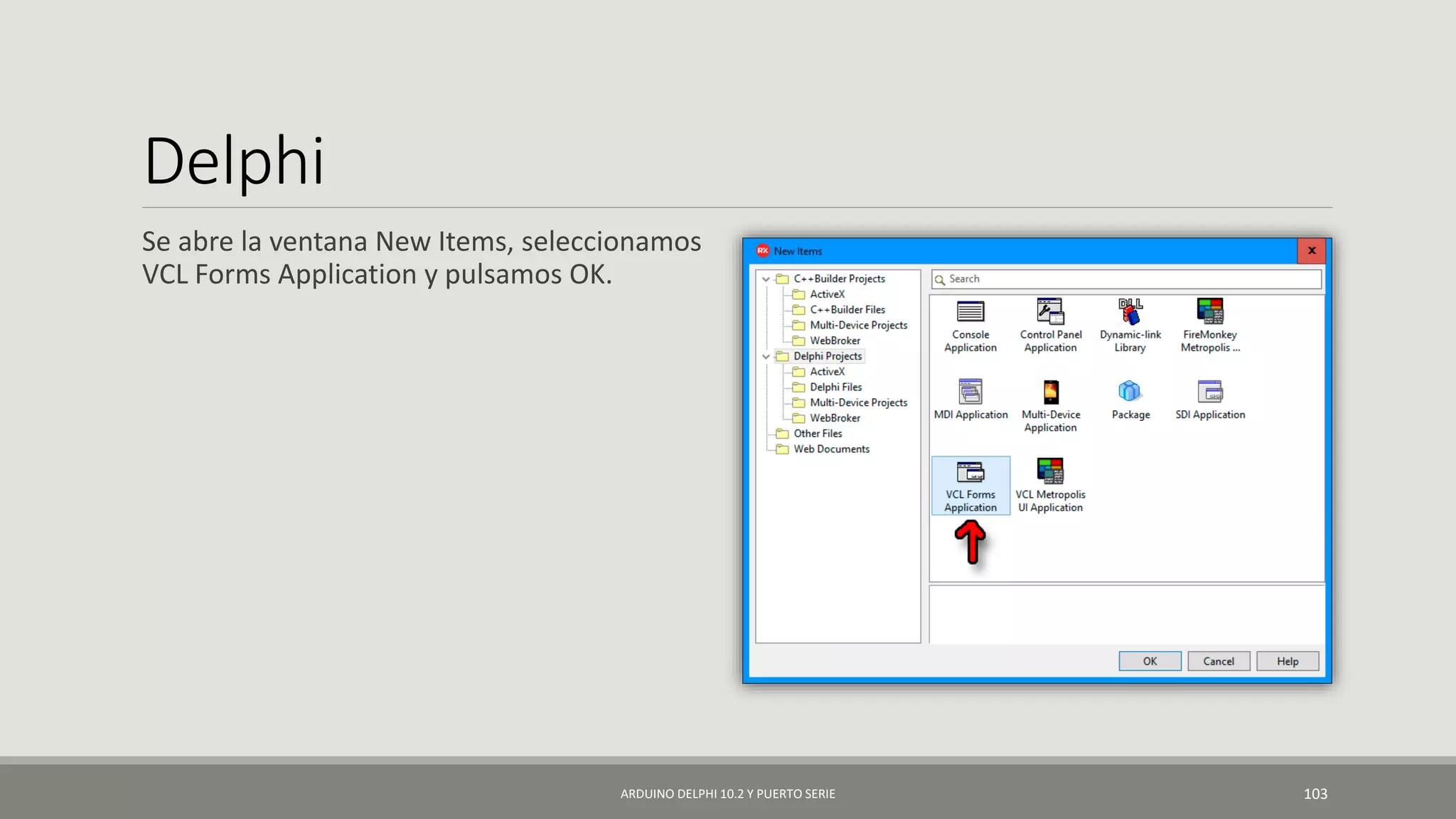 Delphi
Se abre la ventana New Items, seleccionamos
VCL Forms Application y pulsamos OK.
ARDUINO DELPHI 10.2 Y PUERTO SERIE 103
 