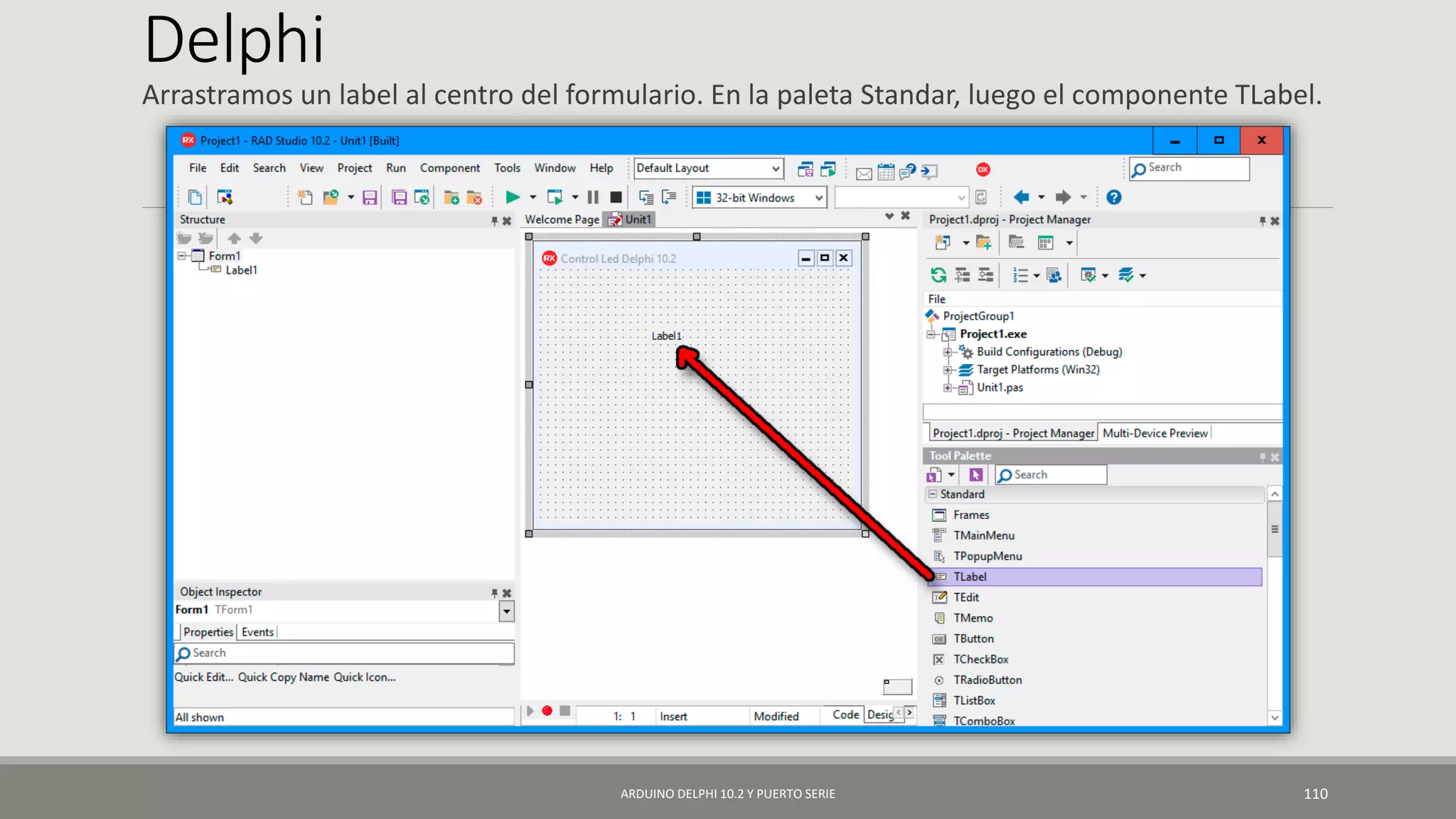 Delphi
Arrastramos un label al centro del formulario. En la paleta Standar, luego el componente TLabel.
ARDUINO DELPHI 10.2 Y PUERTO SERIE 110
 