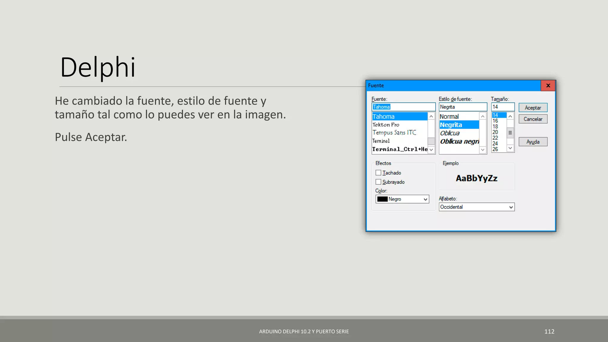 Delphi
He cambiado la fuente, estilo de fuente y
tamaño tal como lo puedes ver en la imagen.
Pulse Aceptar.
ARDUINO DELPHI 10.2 Y PUERTO SERIE 112
 