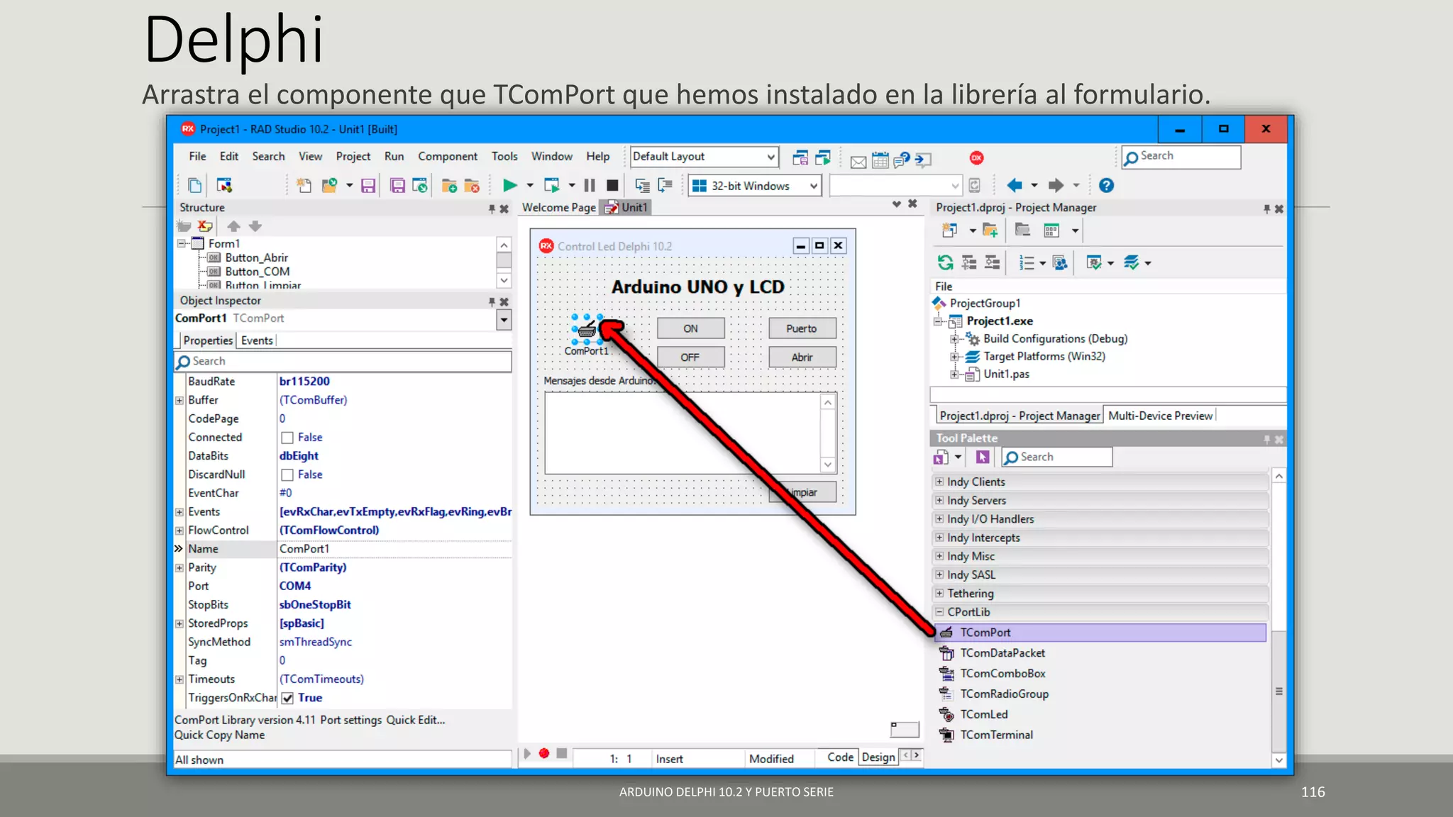 Delphi
Arrastra el componente que TComPort que hemos instalado en la librería al formulario.
ARDUINO DELPHI 10.2 Y PUERTO SERIE 116
 