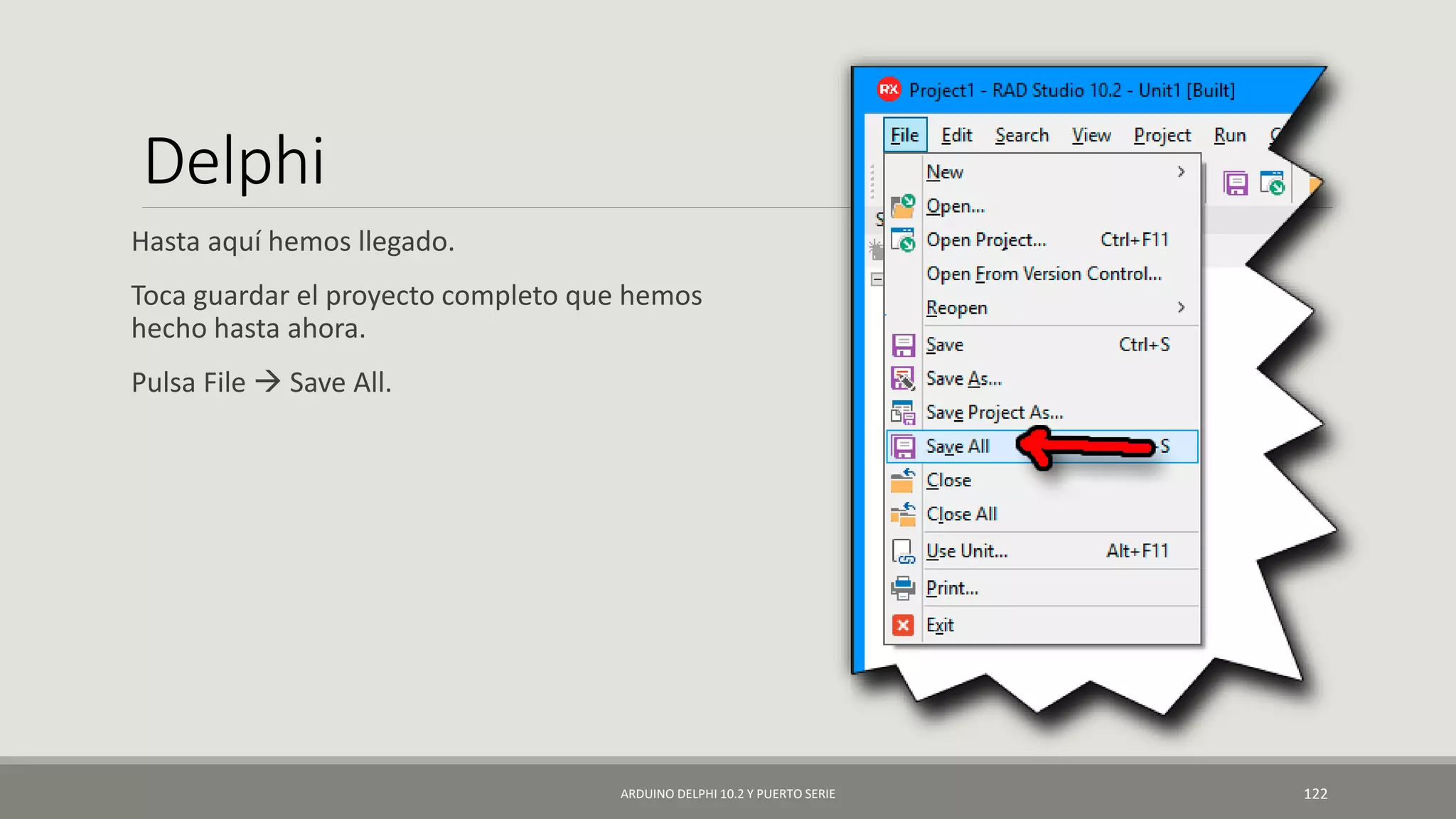 Delphi
Hasta aquí hemos llegado.
Toca guardar el proyecto completo que hemos
hecho hasta ahora.
Pulsa File  Save All.
ARDUINO DELPHI 10.2 Y PUERTO SERIE 122
 