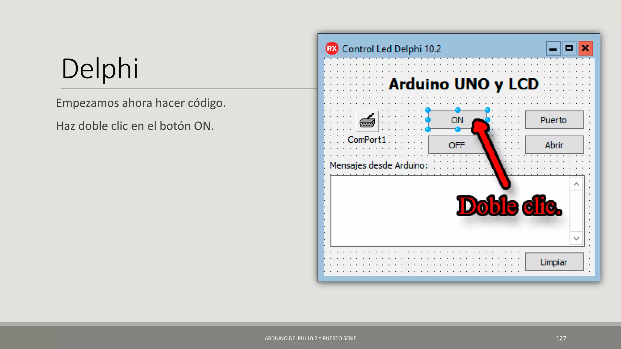 Delphi
Empezamos ahora hacer código.
Haz doble clic en el botón ON.
ARDUINO DELPHI 10.2 Y PUERTO SERIE 127
 