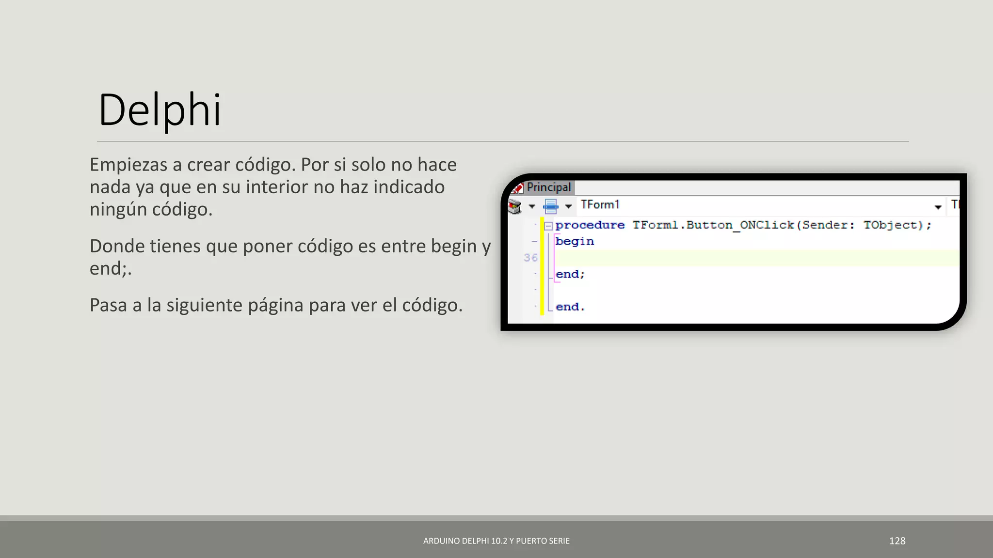 Delphi
Empiezas a crear código. Por si solo no hace
nada ya que en su interior no haz indicado
ningún código.
Donde tienes que poner código es entre begin y
end;.
Pasa a la siguiente página para ver el código.
ARDUINO DELPHI 10.2 Y PUERTO SERIE 128
 