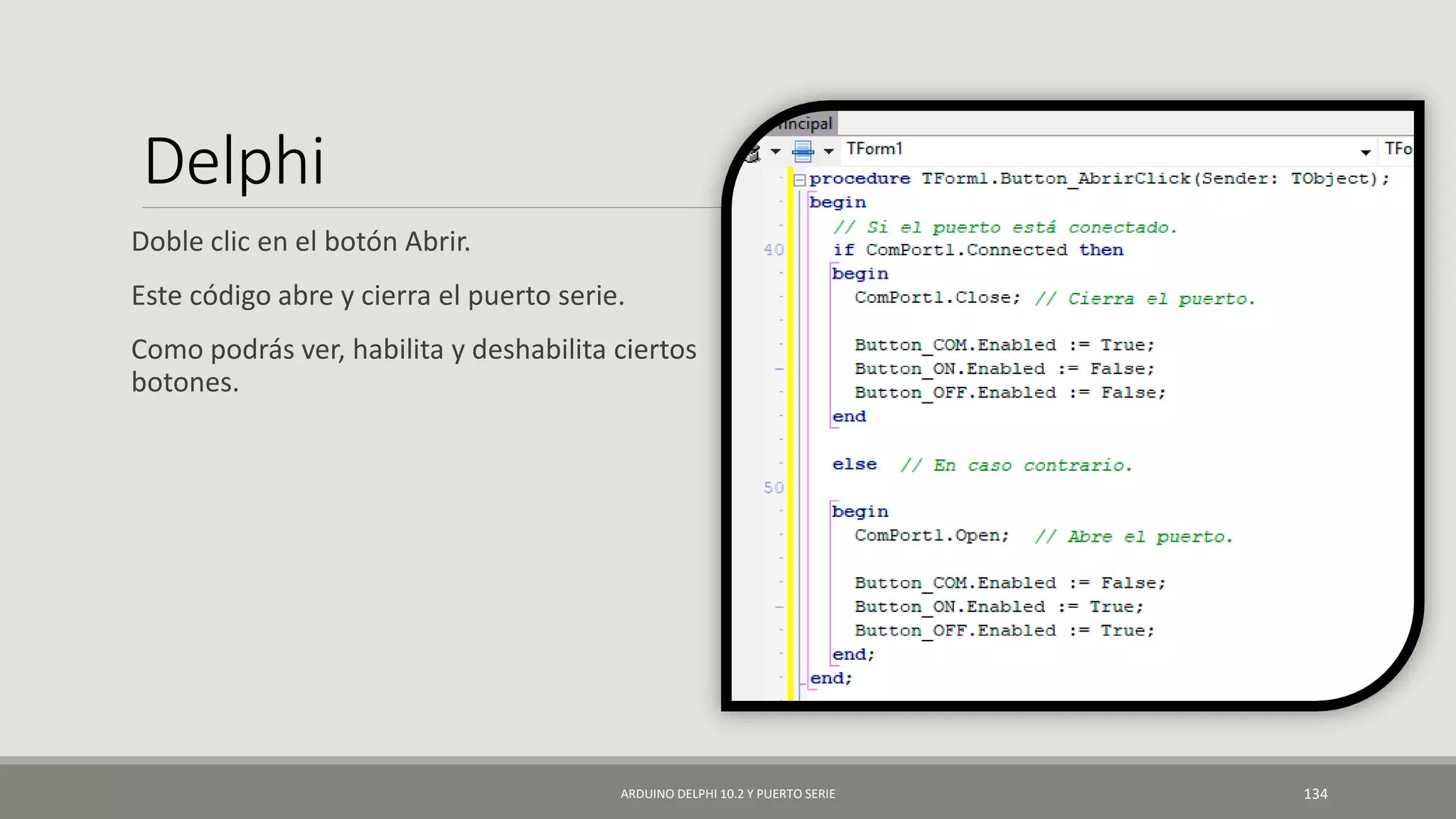 Delphi
Doble clic en el botón Abrir.
Este código abre y cierra el puerto serie.
Como podrás ver, habilita y deshabilita ciertos
botones.
ARDUINO DELPHI 10.2 Y PUERTO SERIE 134
 