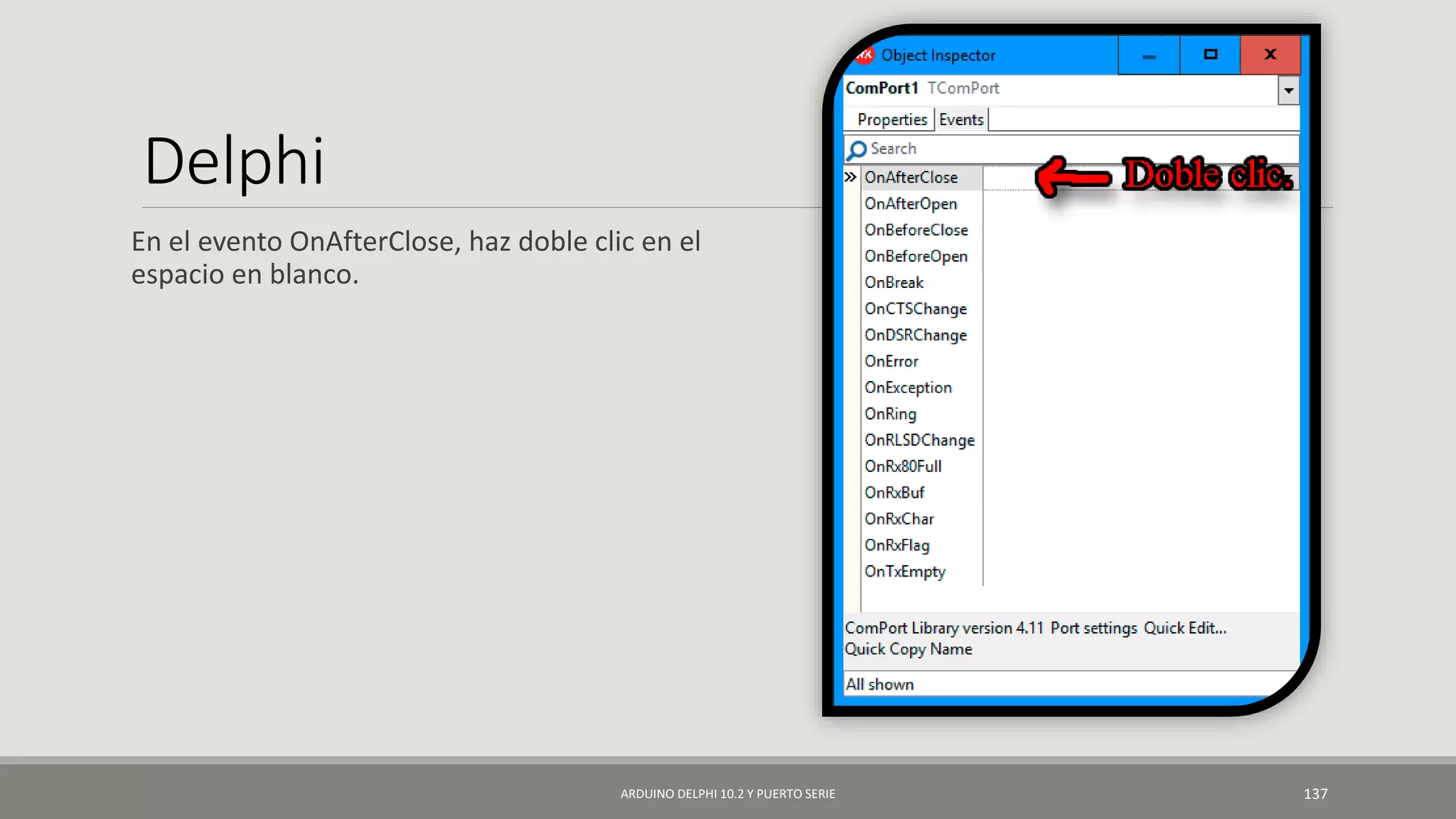Delphi
En el evento OnAfterClose, haz doble clic en el
espacio en blanco.
ARDUINO DELPHI 10.2 Y PUERTO SERIE 137
 