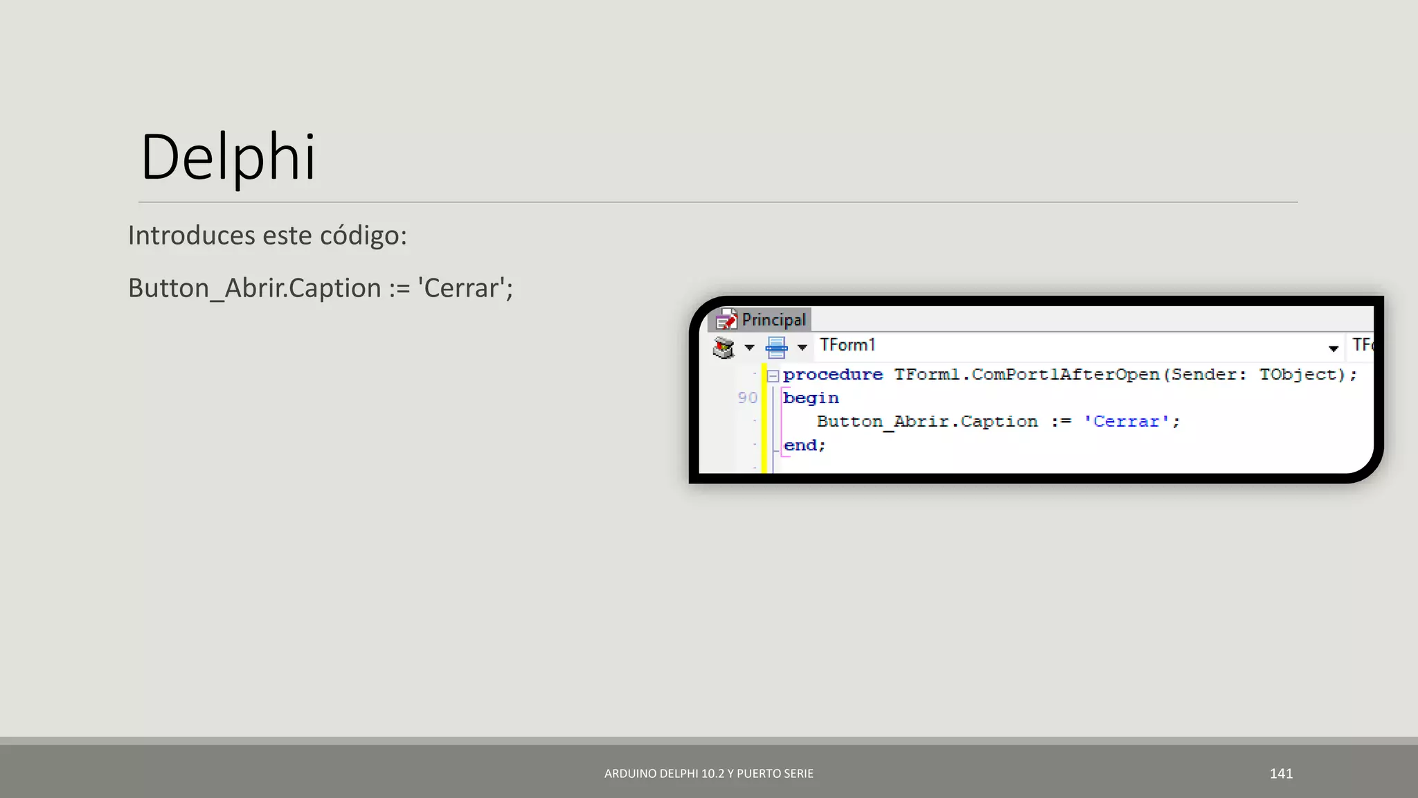 Delphi
Introduces este código:
Button_Abrir.Caption := 'Cerrar';
ARDUINO DELPHI 10.2 Y PUERTO SERIE 141
 