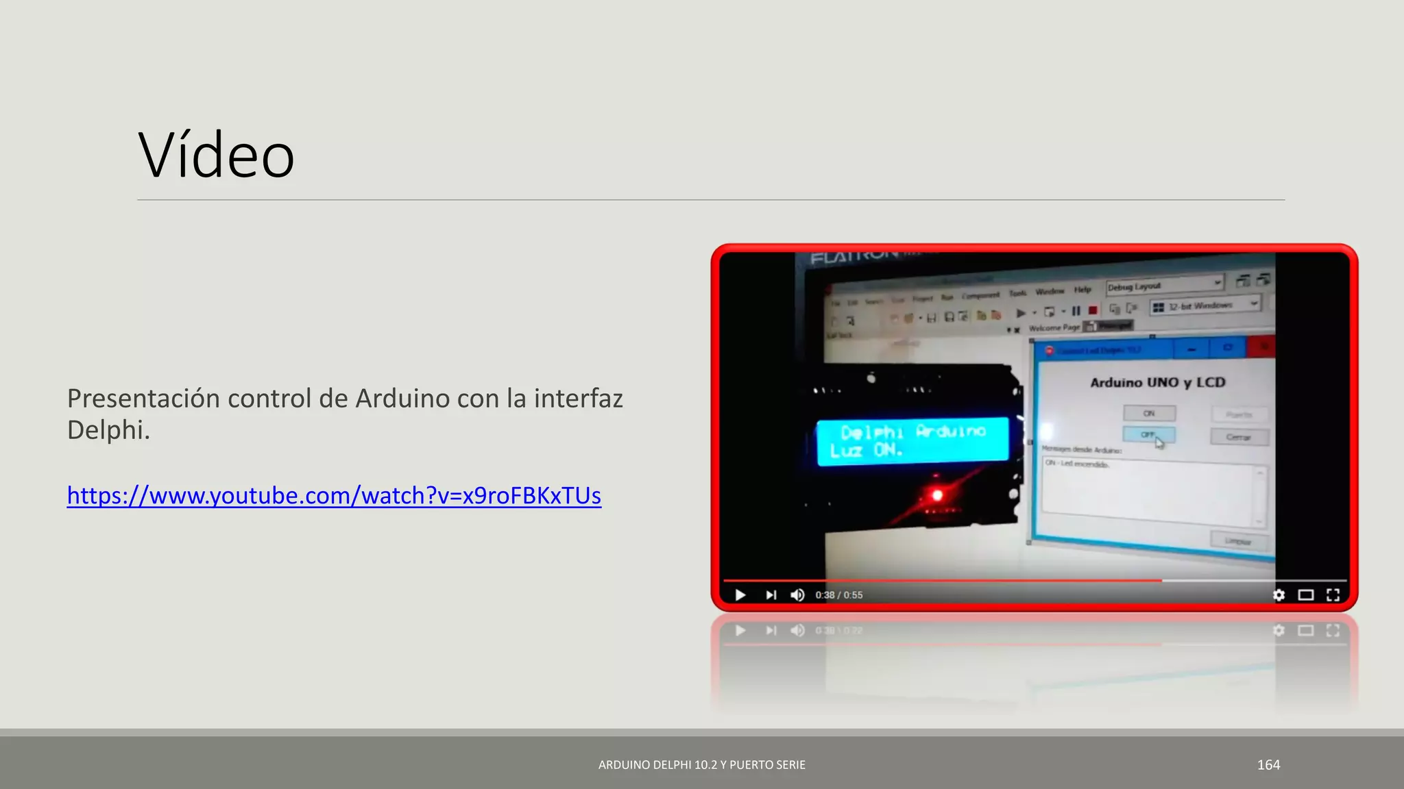 Vídeo
https://www.youtube.com/watch?v=x9roFBKxTUs
ARDUINO DELPHI 10.2 Y PUERTO SERIE 164
Presentación control de Arduino con la interfaz
Delphi.
 